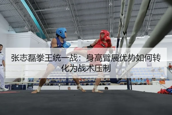 张志磊拳王统一战：身高臂展优势如何转化为战术压制