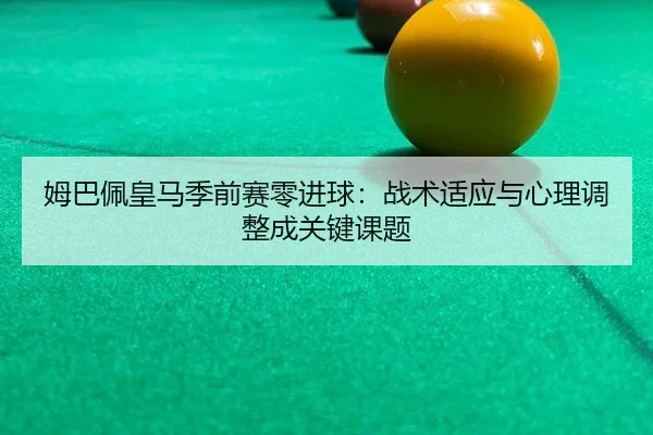 姆巴佩皇马季前赛零进球：战术适应与心理调整成关键课题