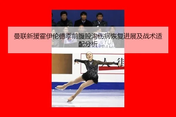 曼联新援霍伊伦德季前腹股沟伤病恢复进展及战术适配分析