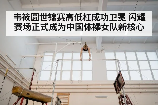 韦筱圆世锦赛高低杠成功卫冕 闪耀赛场正式成为中国体操女队新核心